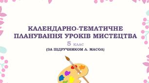 КАЛЕНДАРНО-ТЕМАТИЧНЕ  ПЛАНУВАННЯ УРОКІВ МИСТЕЦТВА 5 КЛАС  (ЗА ПІДРУЧНИКОМ Л. МАСОЛ) НУШ