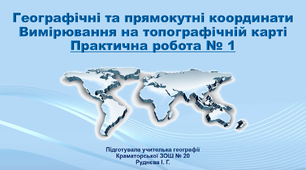 Презентація з географії 11 клас. "Географічні та прямокутні координати. Вимірювання на топографічній карті за  масштабом і кілометровою сіткою.  Практична робота № 1"