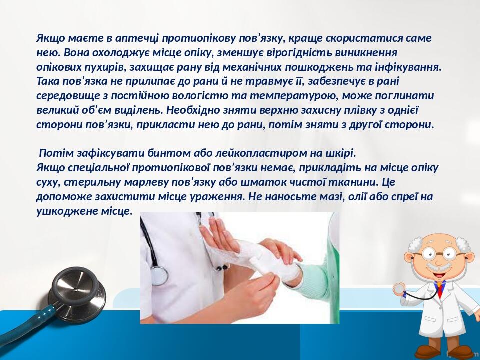 Якщо маєте в аптечці протиопікову пов’язку, краще скористатися саме нею. Вона охолоджує місце опіку, зменшує вірогідність виникнення опікових пухир...