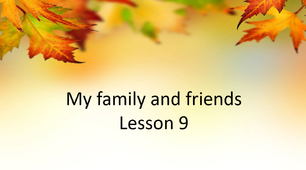 Презентація "My family and friends. Lesson 9"