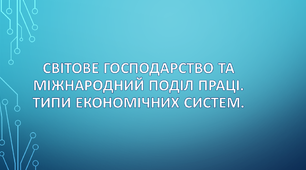Світове господарство та міжнародний поділ праці. Типи економічних систем