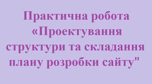 Практична робота «Проектування структури та складання плану розробки сайту"