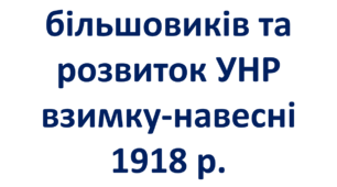 Вигнання більшовиків та розвиток УНР взимку-навесні 1918 р.