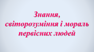 Знання, світорозуміння і мораль первісних людей