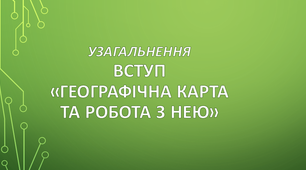 Узагальнення і систематизації знань  зі  Вступу та розділу «Географічна карта та робота з нею»