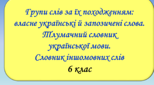 Групи слів за походженням: власне українські й запозичені (іншомовного походження) слова. Тлумачний словник української мови. Словник іншомовних слів, 6 клас НУШ.