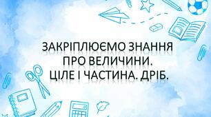 Закріплюємо знання про величини. Ціле і частина. Дріб.