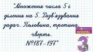 Множення числа 5 і ділення на 5. Розв’язування задач. Половина, третина, чверть.№187-197