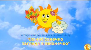 Інтегроване заняття для раннього віку  "Осіннє сонечко  загляда в віконечко"
