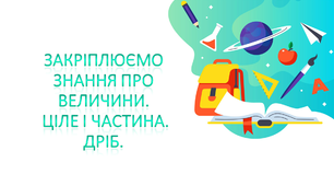 Закріплюємо знання про величини. Ціле і частина. Дріб.