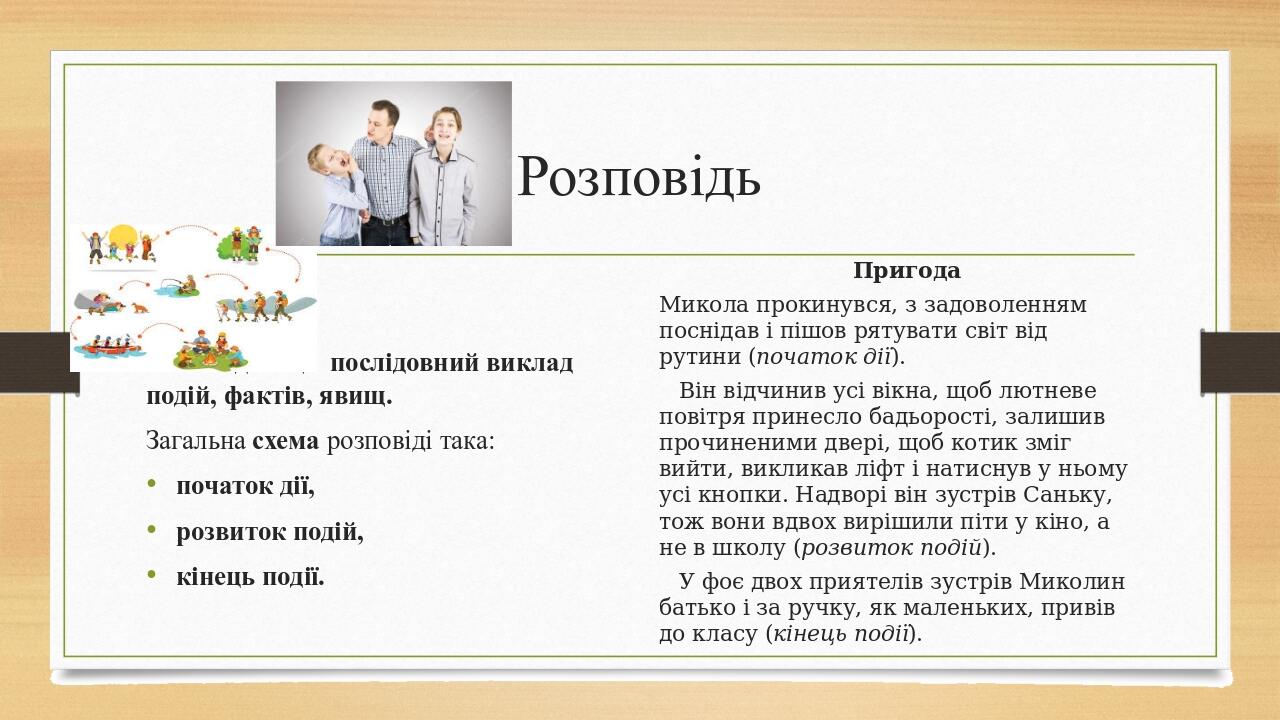 Розповідь Розповідь – це  послідовний виклад подій, фактів, явищ. Загальна схема розповіді така:  початок дії, розвиток подій, кінець події.  Приго...