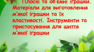 "Плоскі та об’ємні іграшки. Матеріали для виготовлення м’якої іграшки та їх властивості. Інструменти та пристосування для шиття м’якої іграшки."