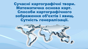 Презентація з географії 11 клас. "Сучасні картографічні твори. Математична основа карт.  Способи картографічного зображення об’єктів і явищ. Сутність генералізації."