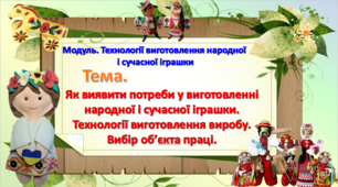 Як виявити потреби у виготовленні народної і сучасної  іграшки. Технології виготовлення виробу. Вибір об’єкта праці.