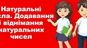 5_Математика_Натуральні числа, додавання і віднімання натуральних чисел. Властивості додавання та віднімання.