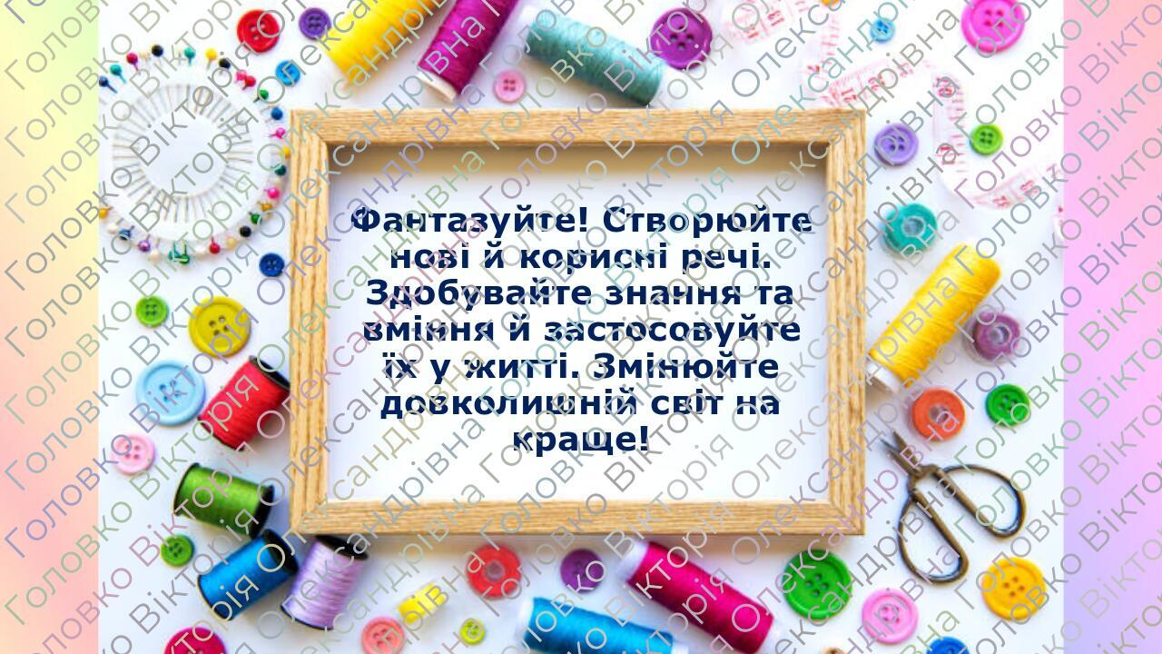 Фантазуйте! Створюйте нові й корисні речі. Здобувайте знання та вміння й застосовуйте їх у житті. Змінюйте довколишній світ на краще!