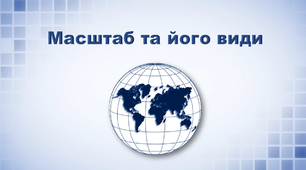 Презентація з географії 6 клас. "Масштаб та його види"