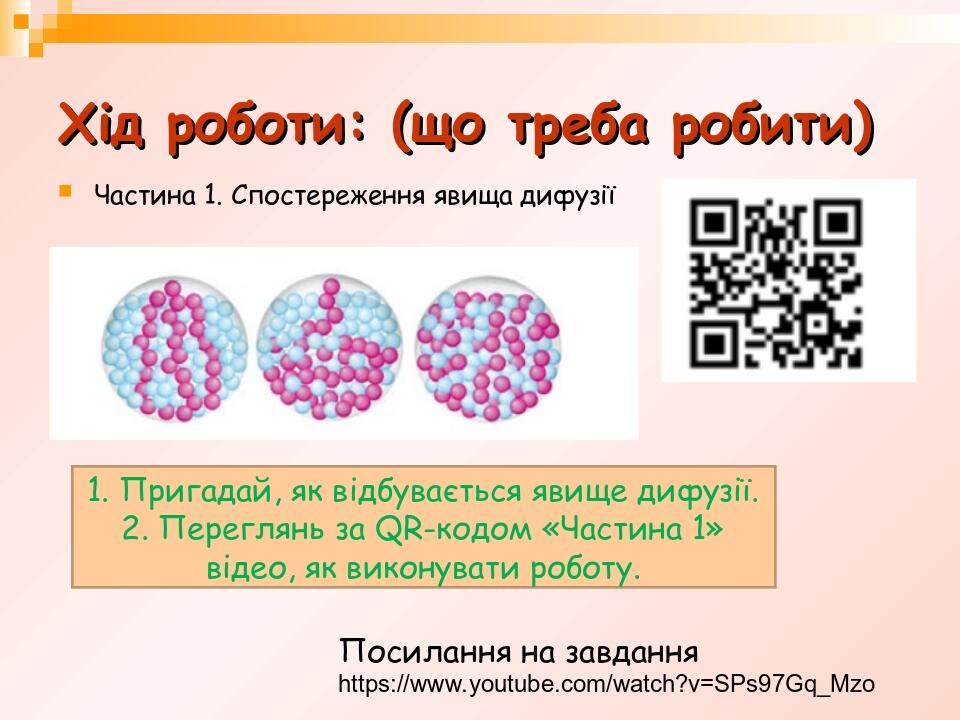 Хід роботи: (що треба робити) Частина 1. Спостереження явища дифузії 1. Пригадай, як відбувається явище дифузії. 2. Переглянь за QR-кодом «Частина ...