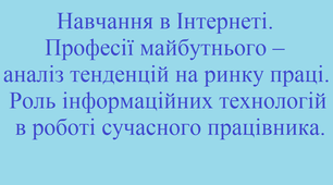 Навчання в Інтернеті. Професії майбутнього – аналіз тенденцій на ринку праці. Роль інформаційних технологій в роботі сучасного працівника.