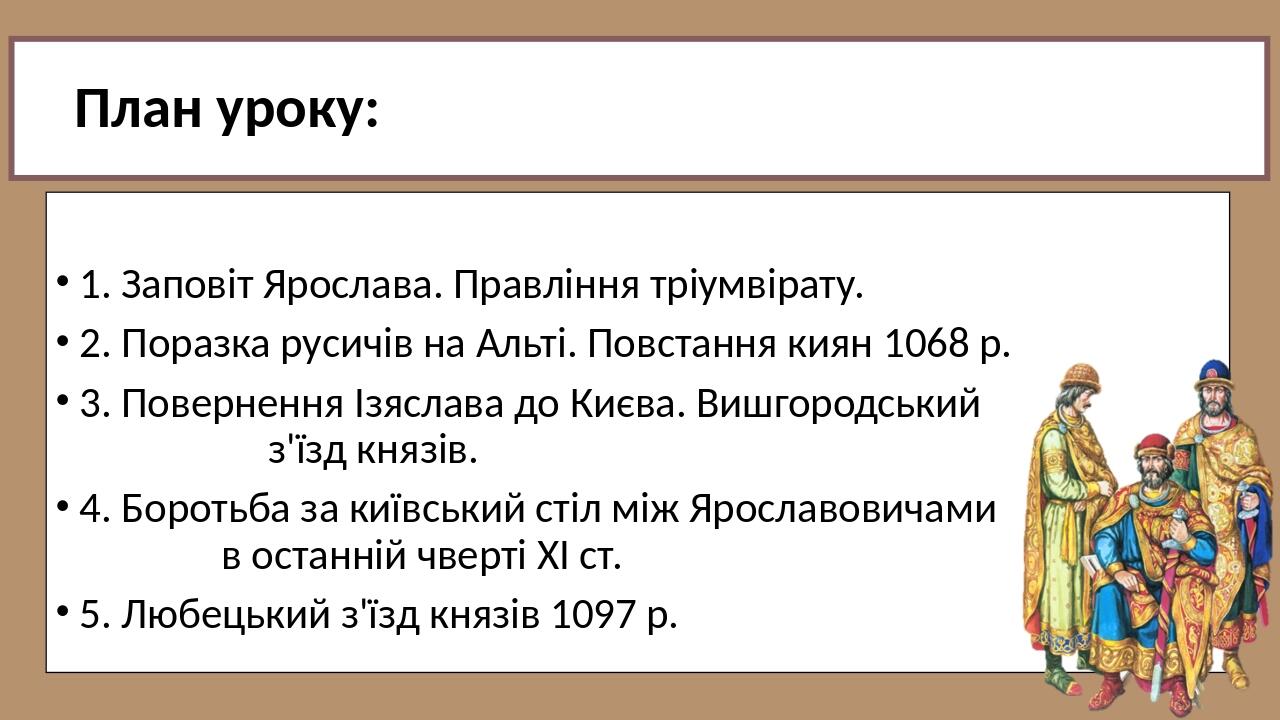 План уроку: 1. Заповіт Ярослава. Правління тріумвірату. 2. Поразка русичів на Альті. Повстання киян 1068 р. 3. Повернення Ізяслава до Києва. Вишгор...