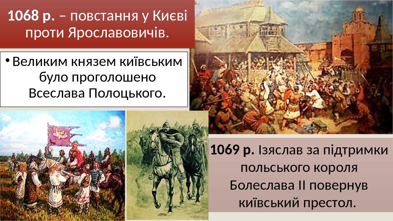 1068 р. – повстання у Києві проти Ярославовичів. Великим князем київським було проголошено Всеслава Полоцького. 1069 р. Ізяслав за підтримки польсь...