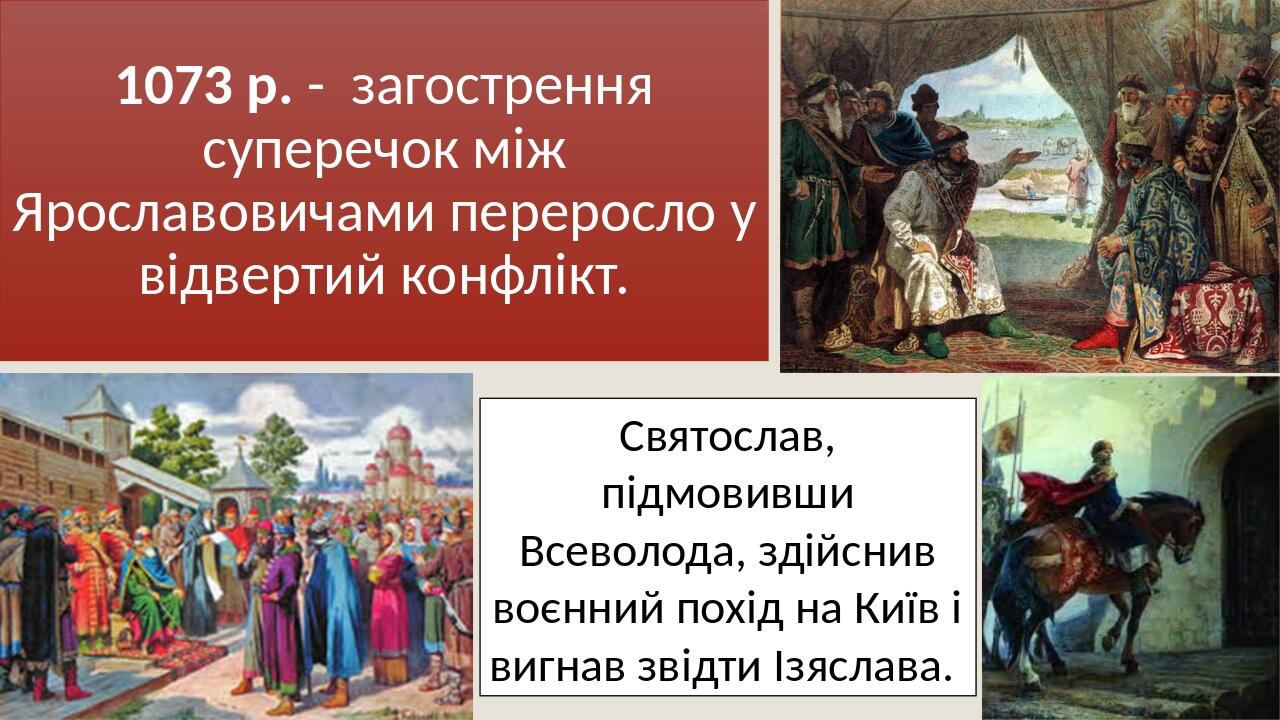 1073 р. - загострення суперечок між Ярославовичами переросло у відвертий конфлікт. Святослав, підмовивши Всеволода, здійснив воєнний похід на Київ ...