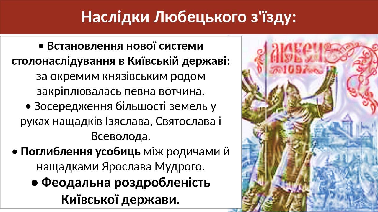 Наслідки Любецького з'їзду: • Встановлення нової системи столонаслідування в Київській державі: за окремим князівським родом закріплювалась певна в...