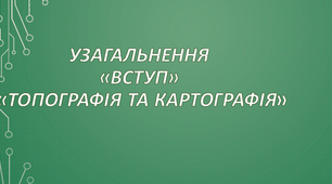 Узагальнення знань. "Вступ" та "Топографія та картографія"