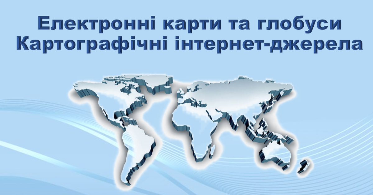Презентація з географії 11 клас. "Електронні карти та глобуси. Картографічні інтернет-джерела" | Презентація. Географія