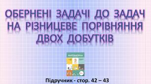 Презентація до уроку математики -  ОБЕРНЕНІ  ЗАДАЧІ  ДО  ЗАДАЧ НА  РІЗНИЦЕВЕ  ПОРІВНЯННЯ ДВОХ  ДОБУТКІВ (3 клас)