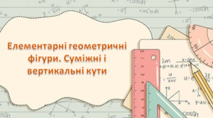 Елементарні геометричні фігури та їх властивості. Суміжні та вертикальні кути